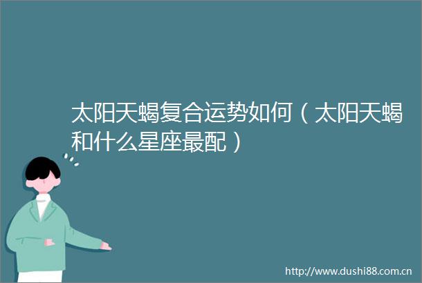 太阳天蝎复合运势如何（太阳天蝎和什么星座最配）
