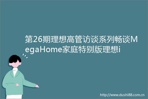 第26期理想高管访谈系列畅谈MegaHome家庭特别版理想i8星环OS