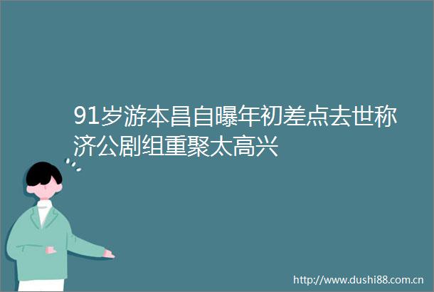 91岁游本昌自曝年初差点去世称济公剧组重聚太高兴