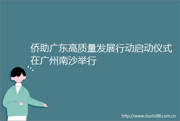 侨助广东高质量发展行动启动仪式在广州南沙举行