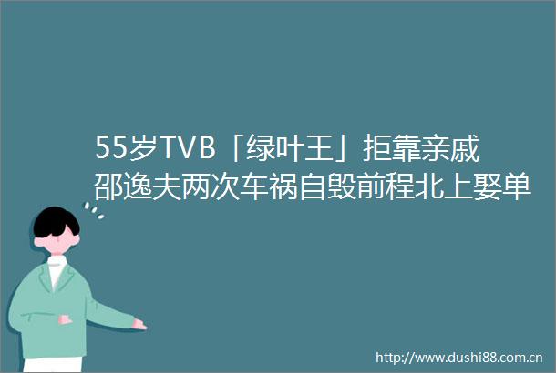 55岁TVB「绿叶王」拒靠亲戚邵逸夫两次车祸自毁前程北上娶单亲富婆打造饮食王国