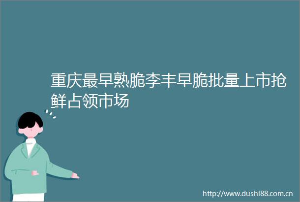 重庆最早熟脆李丰早脆批量上市抢鲜占领市场