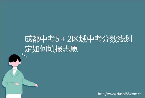 成都中考5＋2区域中考分数线划定如何填报志愿