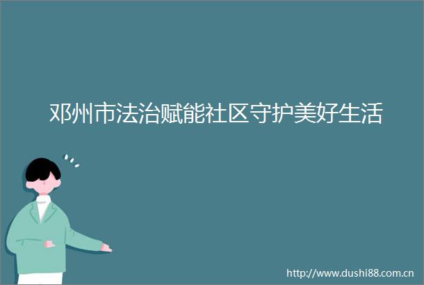 邓州市法治赋能社区守护美好生活