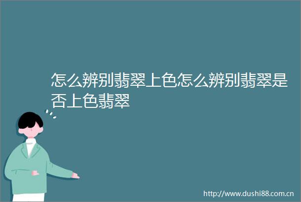 怎么辨别翡翠上色怎么辨别翡翠是否上色翡翠