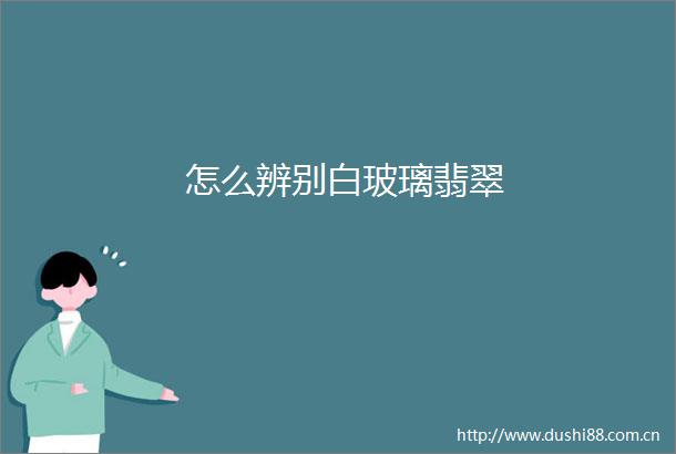 怎么辨别白玻璃翡翠