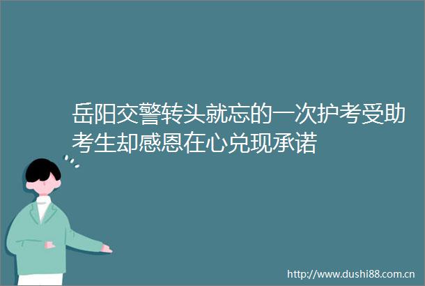 岳阳转头就忘的一次护考受助考生却感恩在心兑现承诺