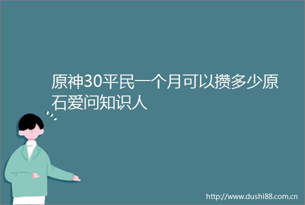 原神30平民一个月可以攒多少原石爱问知识人