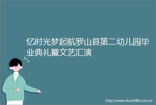 忆时光梦起航罗山县第二幼儿园毕业典礼暨文艺汇演