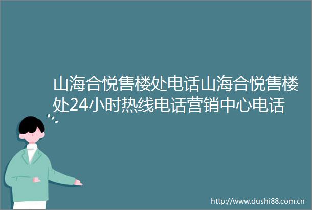 山海合悦售楼处电话山海合悦售楼处24小时热线电话营销中心电话