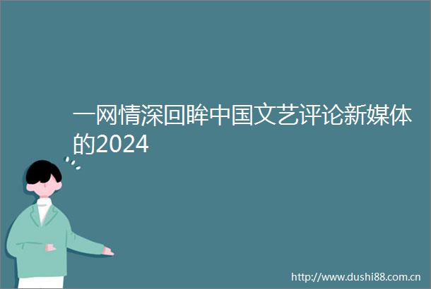 一网情深回眸文艺评论新媒体的2024