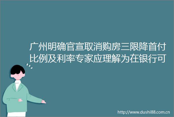 广州明确官宣取消购房三限降首付比例及利率专家应理解为在银行可承受范围内促成本最低