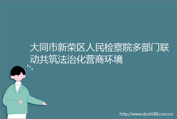 大同市新荣区检察院多部门联动共筑法治化营商环境