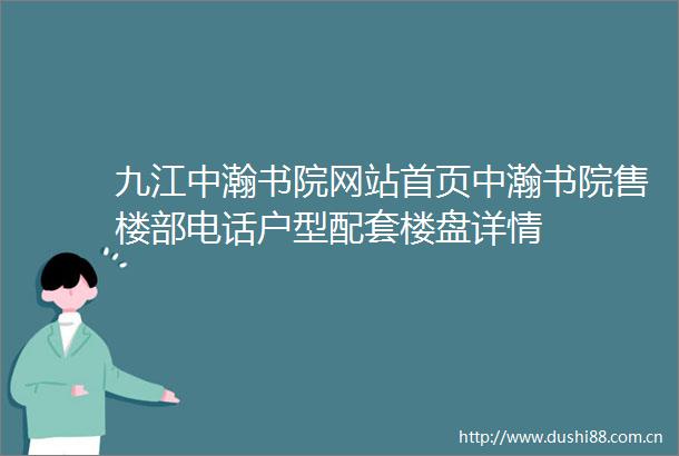 九江中瀚书院网站首页中瀚书院售楼部电话户型配套楼盘详情