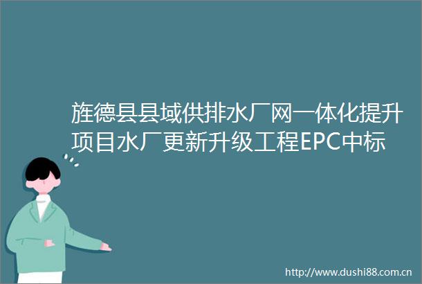 旌德县县域供排水厂网一体化提升项目水厂更新升级工程EPC中标候选人公示