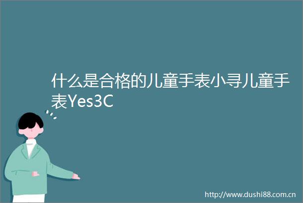 什么是合格的儿童手表小寻儿童手表Yes3C