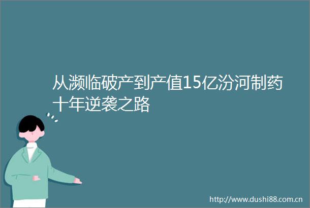 从濒临破产到产值15亿汾河制药十年逆袭之路