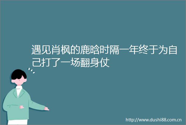 遇见肖枫的鹿晗时隔一年终于为自己打了一场翻身仗