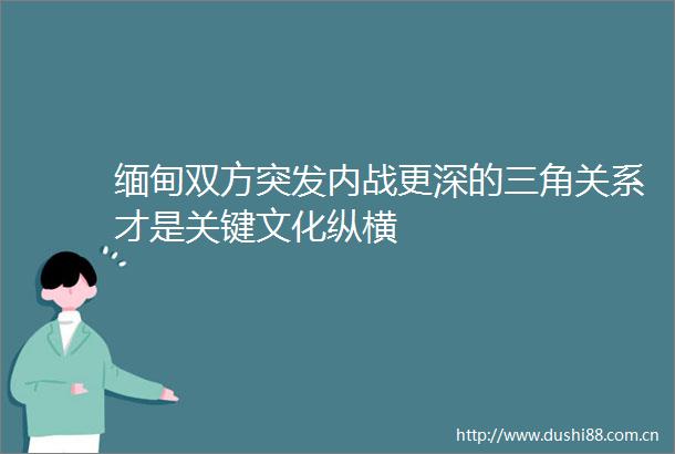 缅甸双方突发内战更深的三角关系才是关键文化纵横