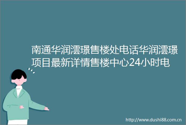 南通华润澐璟售楼处电话华润澐璟项目最新详情售楼中心24小时电话首页网站