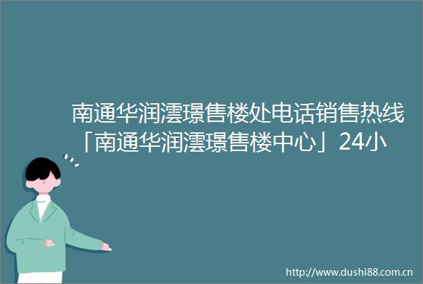 南通华润澐璟售楼处电话销售热线「南通华润澐璟售楼中心」24小时电话