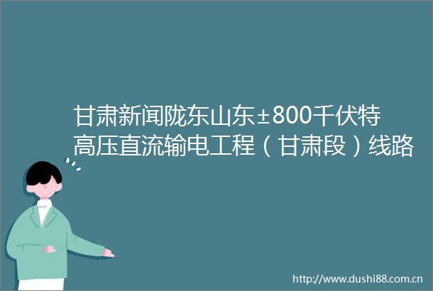 甘肃新闻陇东山东±800千伏特高压直流输电工程（甘肃段）线路架设进展过半