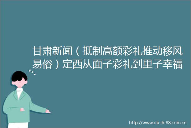 甘肃新闻（抵制高额彩礼推动移风易俗）定西从面子彩礼到里子幸福