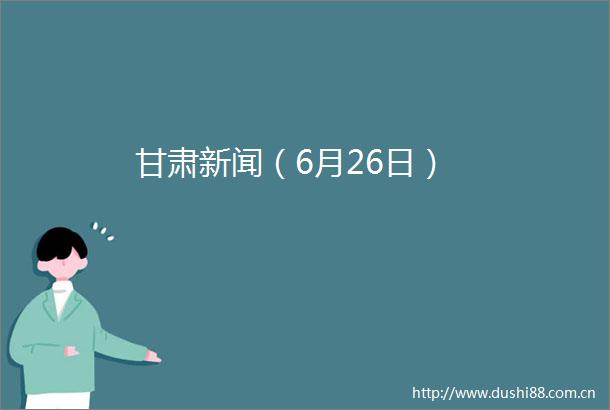 甘肃新闻（6月26日）