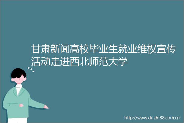 甘肃新闻高校毕业生就业维权宣传活动走进西北师范大学