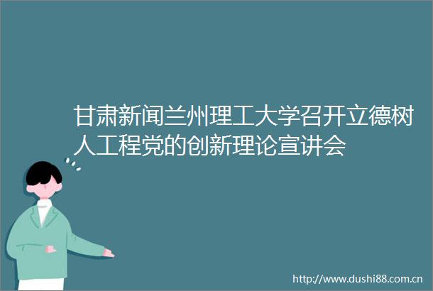 甘肃新闻兰州理工大学召开立德树人工程党的创新理论宣讲会