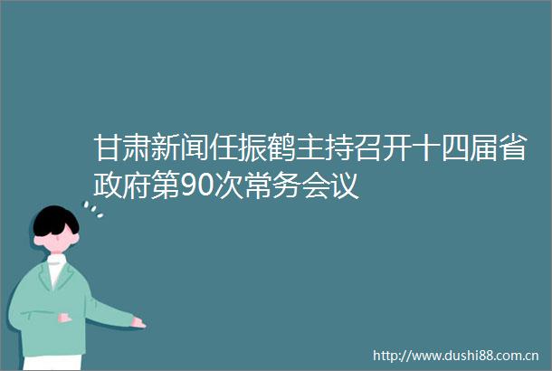 甘肃新闻任振鹤主持召开十四届省第90次常务会议