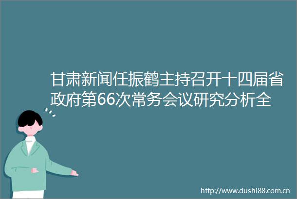甘肃新闻任振鹤主持召开十四届省第66次常务会议研究分析全省110月经济运行形势