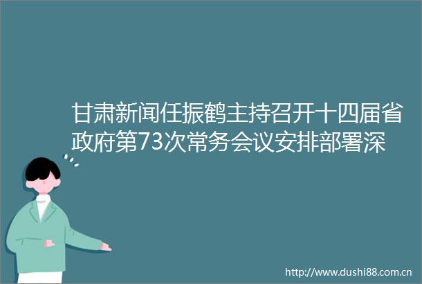 甘肃新闻任振鹤主持召开十四届省第73次常务会议安排部署深度融入共建一带一路深入推进强省会行动等工作