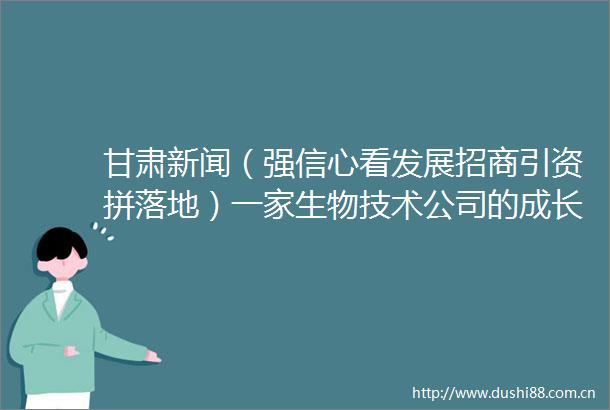 甘肃新闻（强信心看发展招商引资拼落地）一家生物技术公司的成长密码