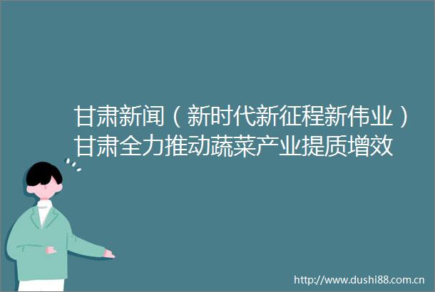 甘肃新闻（新时代新征程新伟业）甘肃全力推动蔬菜产业提质增效