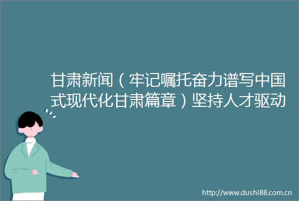 甘肃新闻（牢记嘱托奋力谱写式现代化甘肃篇章）坚持人才驱动助推卫健事业高质量发展