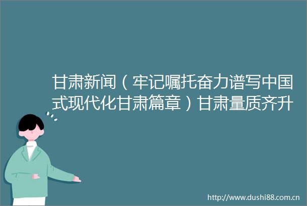 甘肃新闻（牢记嘱托奋力谱写式现代化甘肃篇章）甘肃量质齐升活力足外贸跑出加速度