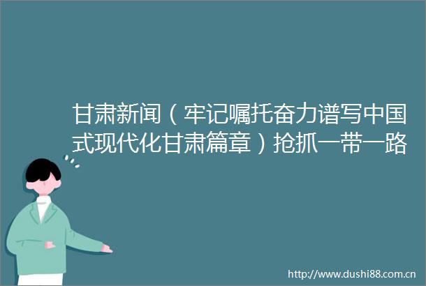 甘肃新闻（牢记嘱托奋力谱写式现代化甘肃篇章）抢抓一带一路机遇建设开放甘肃