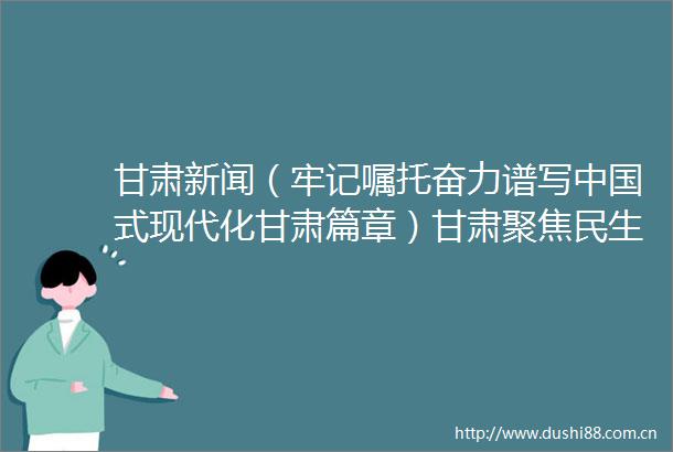 甘肃新闻（牢记嘱托奋力谱写式现代化甘肃篇章）甘肃聚焦民生小事提升幸福大事