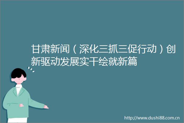甘肃新闻（深化三抓三促行动）创新驱动发展实干绘就新篇