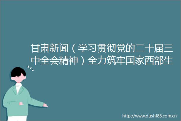 甘肃新闻（学习贯彻党的二十届三中全会精神）全力筑牢西部生态安全屏障加快建设现代化美丽新甘肃