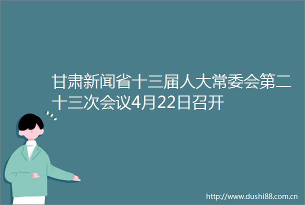 甘肃新闻省十三届人大常委会第二十三次会议4月22日召开