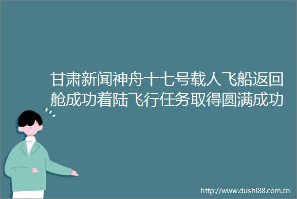 甘肃新闻神舟十七号载人飞船返回舱成功着陆飞行任务取得圆满成功