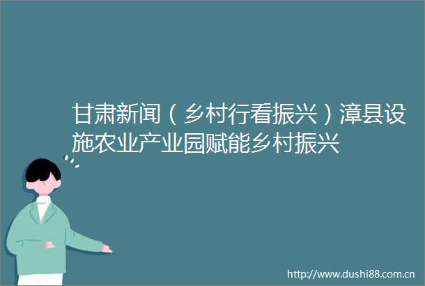 甘肃新闻（乡村行看振兴）漳县设施农业产业园赋能乡村振兴