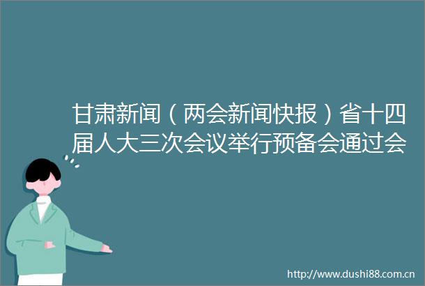 甘肃新闻（两会新闻快报）省十四届人大三次会议举行预备会通过会议议程团和秘书长名单