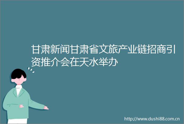 甘肃新闻甘肃省文旅产业链招商引资推介会在天水举办