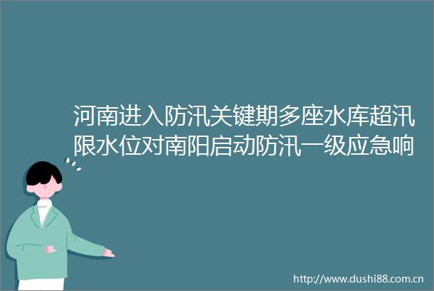 河南进入防汛关键期多座水库超汛限水位对南阳启动防汛一级应急响应