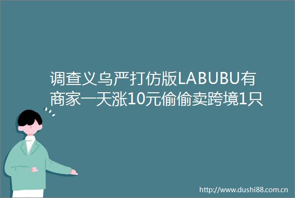 调查义乌严打仿版LABUBU有商家一天涨10元偷偷卖跨境1只赚165元