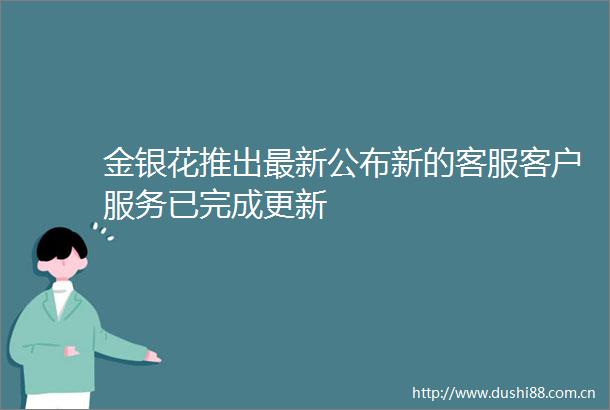 金银花推出最新公布新的客服客户服务已完成更新