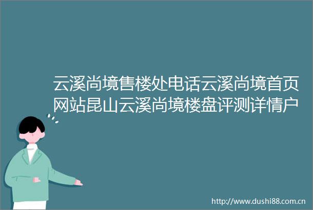 云溪尚境售楼处电话云溪尚境首页网站昆山云溪尚境楼盘评测详情户型配套